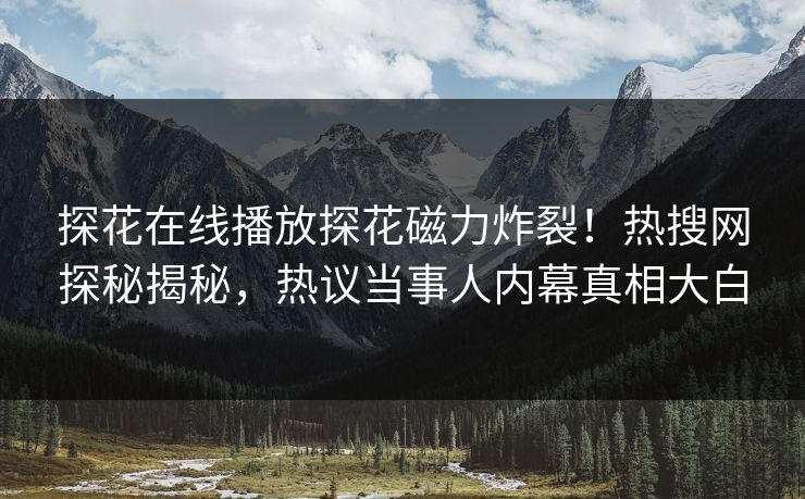 探花在线播放探花磁力炸裂！热搜网探秘揭秘，热议当事人内幕真相大白