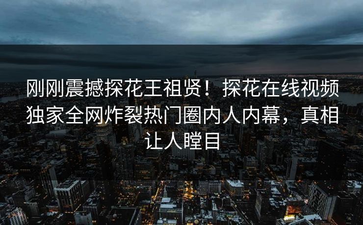 刚刚震撼探花王祖贤！探花在线视频独家全网炸裂热门圈内人内幕，真相让人瞠目