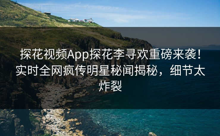 探花视频App探花李寻欢重磅来袭！实时全网疯传明星秘闻揭秘，细节太炸裂  第1张