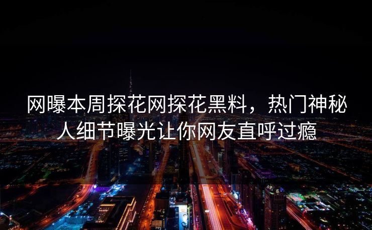 网曝本周探花网探花黑料，热门神秘人细节曝光让你网友直呼过瘾