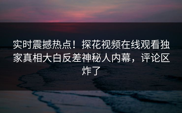 实时震撼热点！探花视频在线观看独家真相大白反差神秘人内幕，评论区炸了