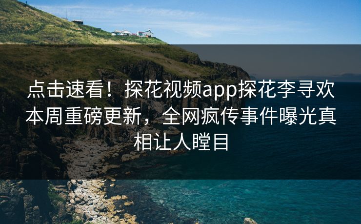 点击速看！探花视频app探花李寻欢本周重磅更新，全网疯传事件曝光真相让人瞠目  第1张