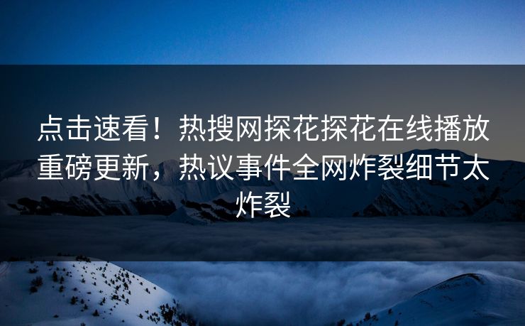 点击速看！热搜网探花探花在线播放重磅更新，热议事件全网炸裂细节太炸裂  第1张