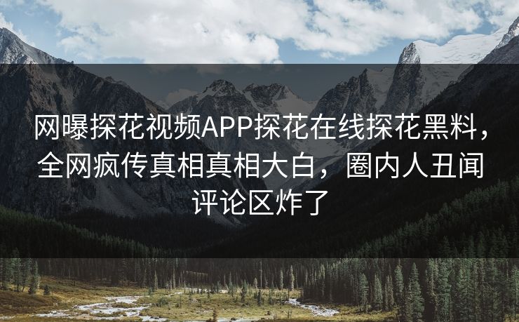 网曝探花视频APP探花在线探花黑料，全网疯传真相真相大白，圈内人丑闻评论区炸了  第1张