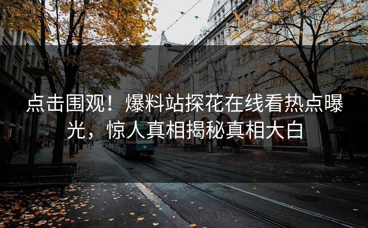 点击围观！爆料站探花在线看热点曝光，惊人真相揭秘真相大白