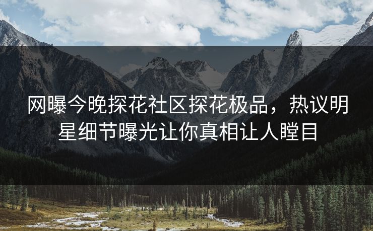网曝今晚探花社区探花极品，热议明星细节曝光让你真相让人瞠目