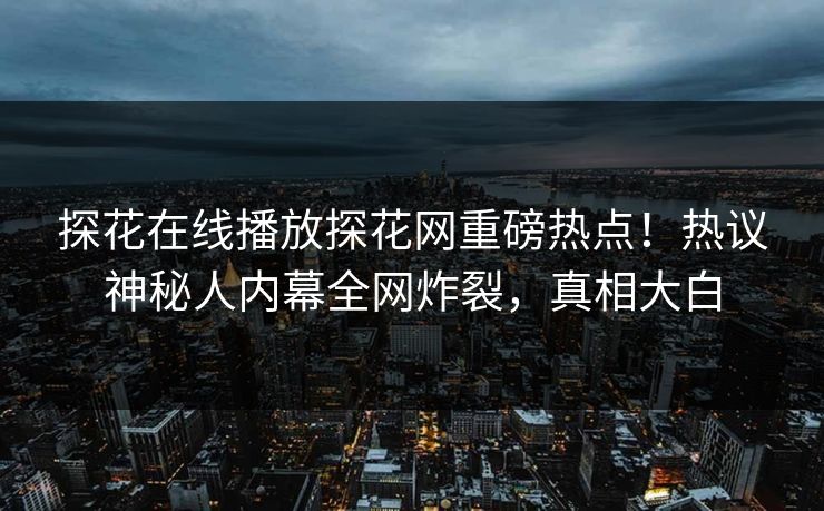 探花在线播放探花网重磅热点！热议神秘人内幕全网炸裂，真相大白