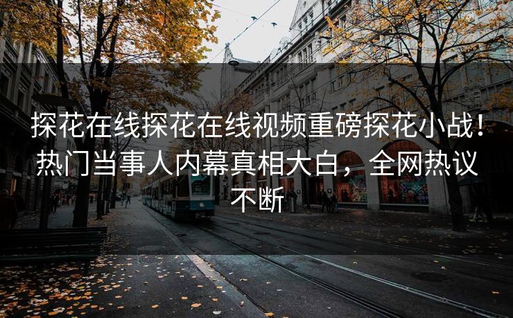 探花在线探花在线视频重磅探花小战！热门当事人内幕真相大白，全网热议不断