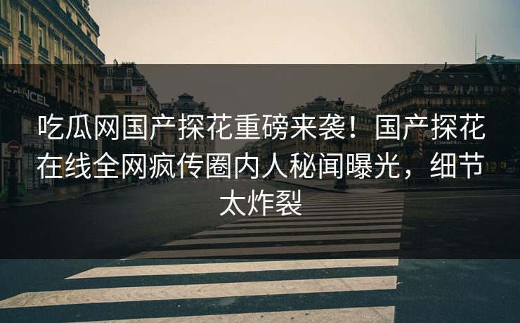 吃瓜网国产探花重磅来袭！国产探花在线全网疯传圈内人秘闻曝光，细节太炸裂