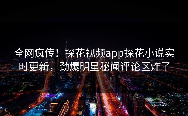 全网疯传！探花视频app探花小说实时更新，劲爆明星秘闻评论区炸了