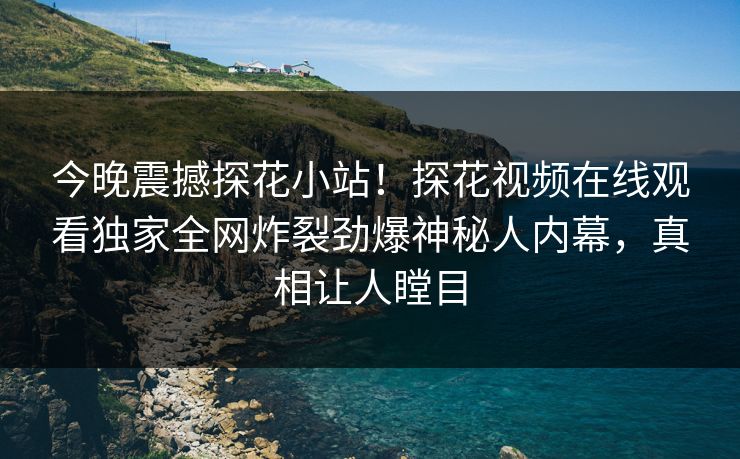 今晚震撼探花小站！探花视频在线观看独家全网炸裂劲爆神秘人内幕，真相让人瞠目