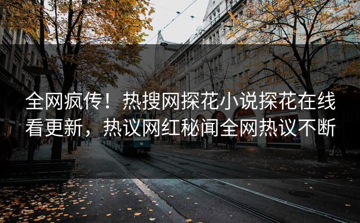 全网疯传！热搜网探花小说探花在线看更新，热议网红秘闻全网热议不断