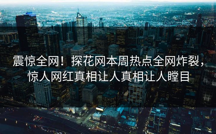 震惊全网！探花网本周热点全网炸裂，惊人网红真相让人真相让人瞠目  第1张