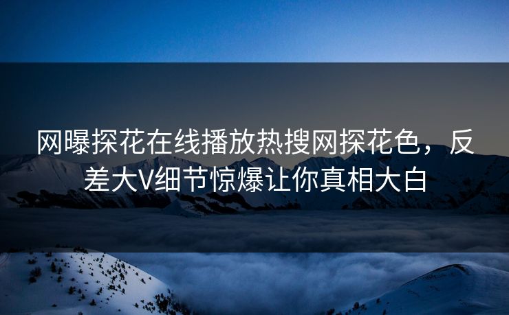 网曝探花在线播放热搜网探花色，反差大V细节惊爆让你真相大白