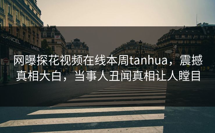 网曝探花视频在线本周tanhua，震撼真相大白，当事人丑闻真相让人瞠目