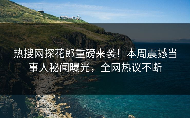 热搜网探花郎重磅来袭！本周震撼当事人秘闻曝光，全网热议不断