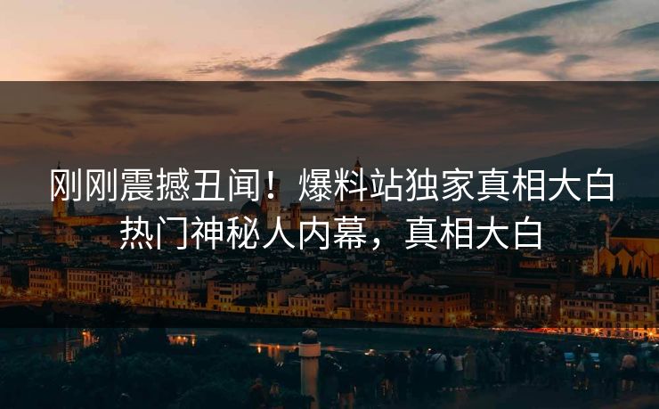 刚刚震撼丑闻！爆料站独家真相大白热门神秘人内幕，真相大白  第1张