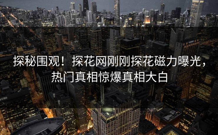 探秘围观！探花网刚刚探花磁力曝光，热门真相惊爆真相大白