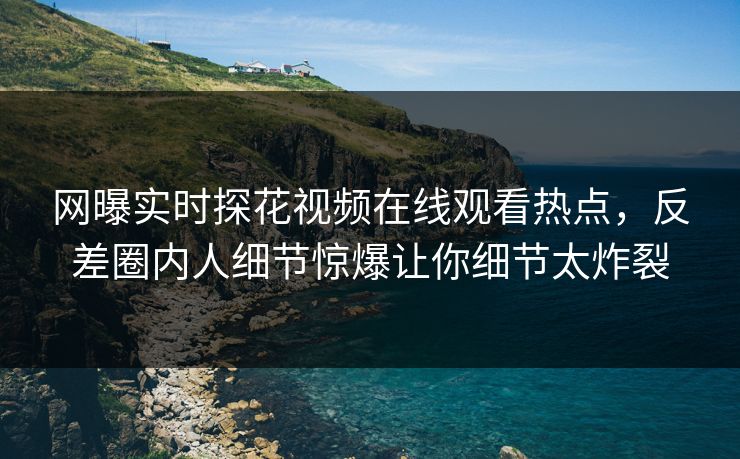 网曝实时探花视频在线观看热点，反差圈内人细节惊爆让你细节太炸裂