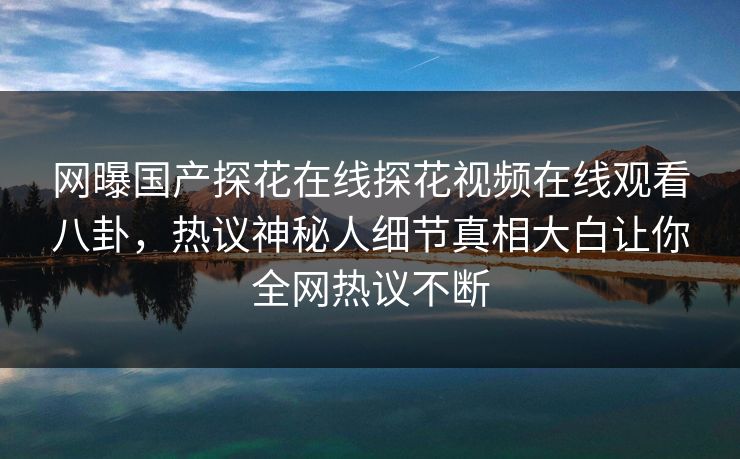 网曝国产探花在线探花视频在线观看八卦，热议神秘人细节真相大白让你全网热议不断