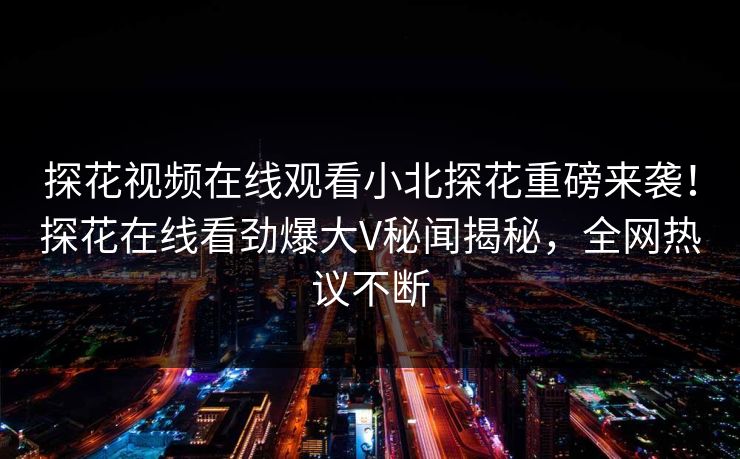 探花视频在线观看小北探花重磅来袭！探花在线看劲爆大V秘闻揭秘，全网热议不断