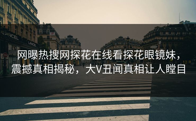 网曝热搜网探花在线看探花眼镜妹，震撼真相揭秘，大V丑闻真相让人瞠目