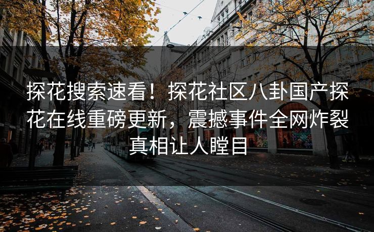 探花搜索速看！探花社区八卦国产探花在线重磅更新，震撼事件全网炸裂真相让人瞠目