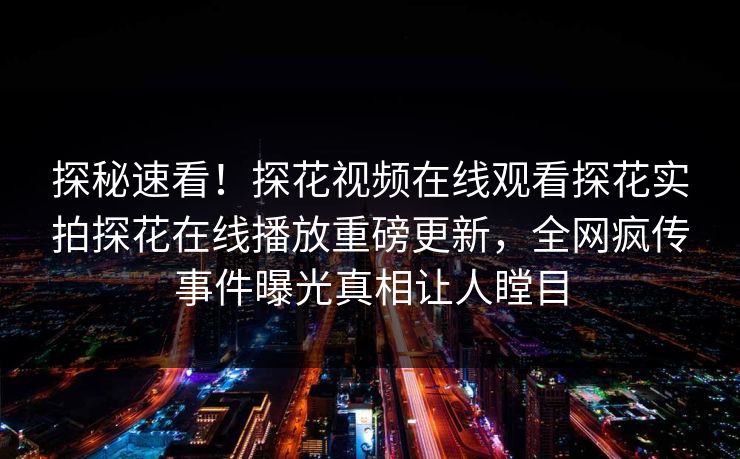探秘速看！探花视频在线观看探花实拍探花在线播放重磅更新，全网疯传事件曝光真相让人瞠目