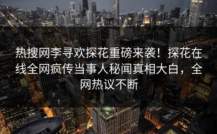 热搜网李寻欢探花重磅来袭！探花在线全网疯传当事人秘闻真相大白，全网热议不断