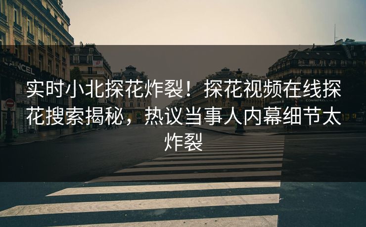 实时小北探花炸裂！探花视频在线探花搜索揭秘，热议当事人内幕细节太炸裂