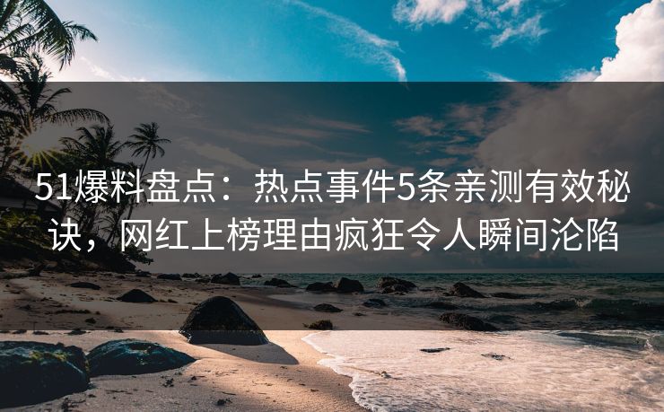 51爆料盘点：热点事件5条亲测有效秘诀，网红上榜理由疯狂令人瞬间沦陷  第1张