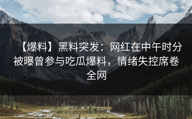 【爆料】黑料突发：网红在中午时分被曝曾参与吃瓜爆料，情绪失控席卷全网  第1张