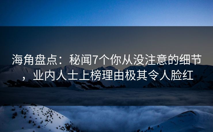 海角盘点：秘闻7个你从没注意的细节，业内人士上榜理由极其令人脸红