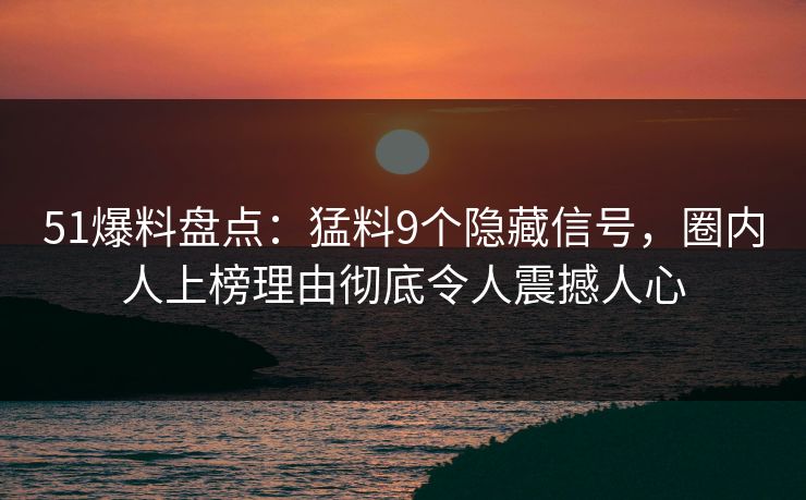 51爆料盘点：猛料9个隐藏信号，圈内人上榜理由彻底令人震撼人心