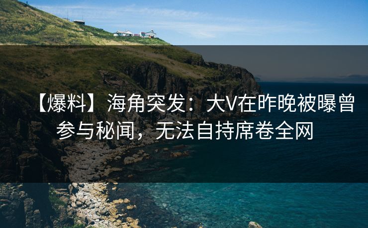 【爆料】海角突发：大V在昨晚被曝曾参与秘闻，无法自持席卷全网  第1张