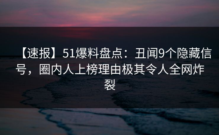【速报】51爆料盘点：丑闻9个隐藏信号，圈内人上榜理由极其令人全网炸裂  第1张