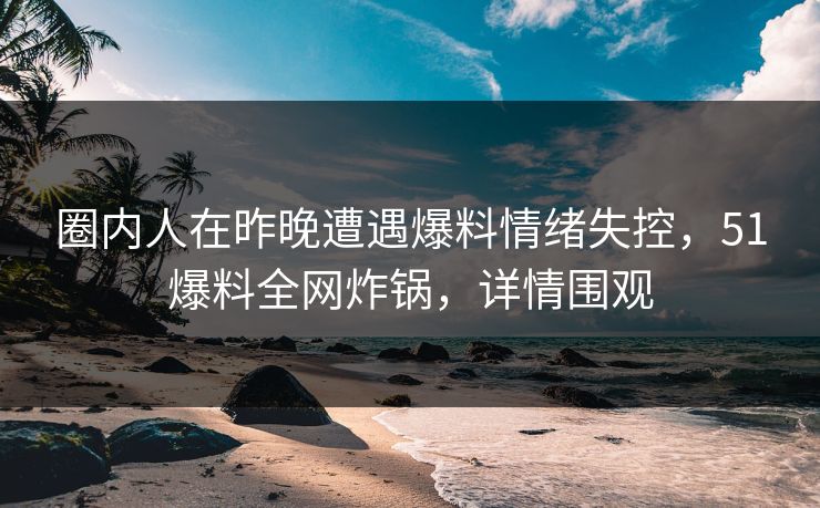 圈内人在昨晚遭遇爆料情绪失控，51爆料全网炸锅，详情围观  第1张