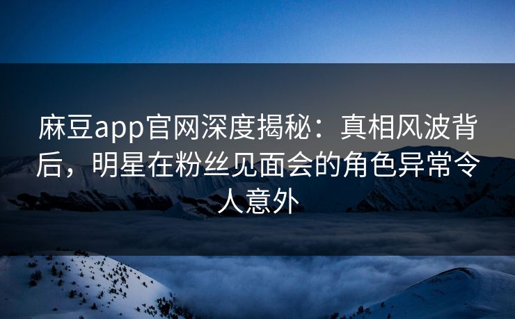 麻豆app官网深度揭秘：真相风波背后，明星在粉丝见面会的角色异常令人意外  第1张