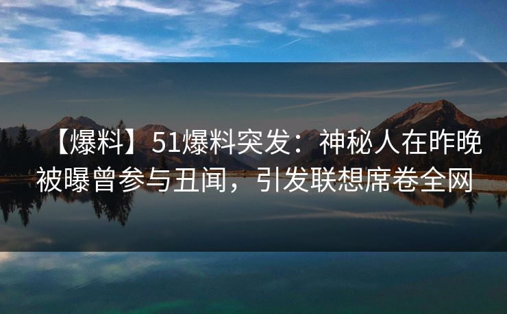 【爆料】51爆料突发：神秘人在昨晚被曝曾参与丑闻，引发联想席卷全网