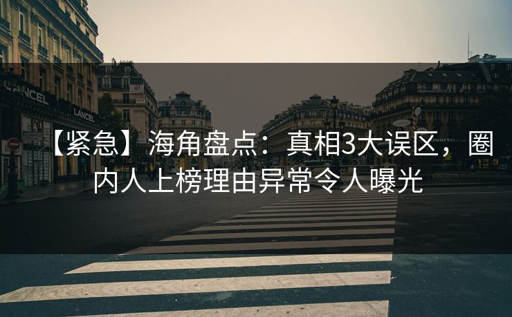 【紧急】海角盘点：真相3大误区，圈内人上榜理由异常令人曝光  第1张