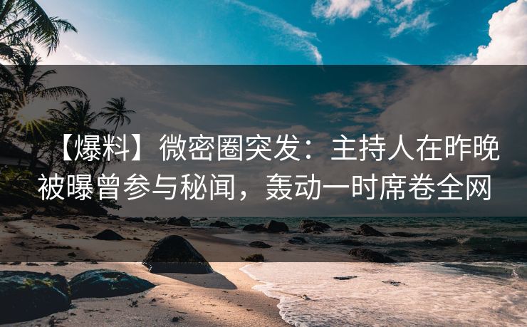 【爆料】微密圈突发：主持人在昨晚被曝曾参与秘闻，轰动一时席卷全网