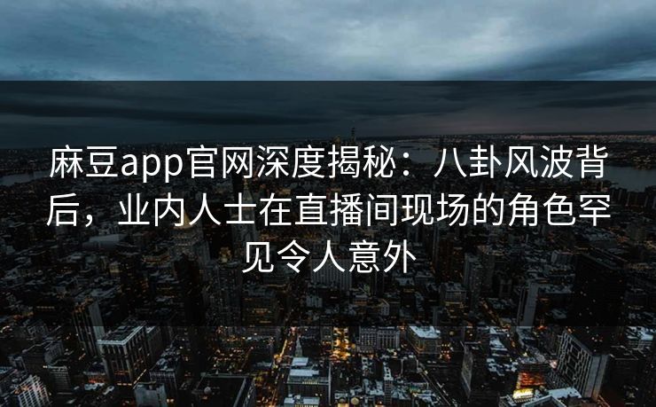 麻豆app官网深度揭秘：八卦风波背后，业内人士在直播间现场的角色罕见令人意外  第1张