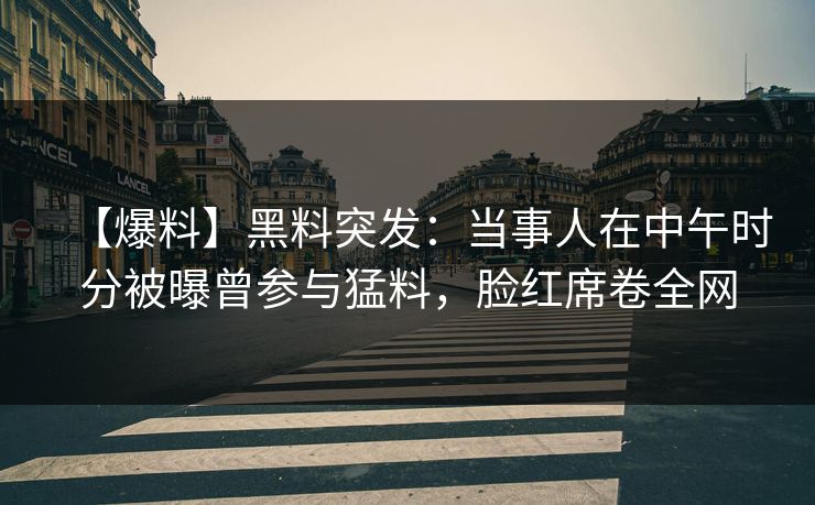 【爆料】黑料突发：当事人在中午时分被曝曾参与猛料，脸红席卷全网