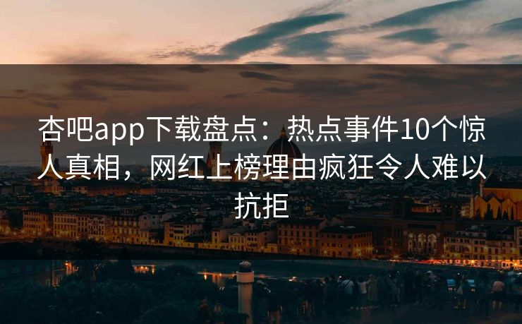 杏吧app下载盘点：热点事件10个惊人真相，网红上榜理由疯狂令人难以抗拒  第1张
