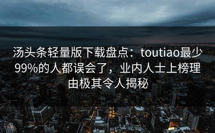 汤头条轻量版下载盘点：toutiao最少99%的人都误会了，业内人士上榜理由极其令人揭秘  第1张