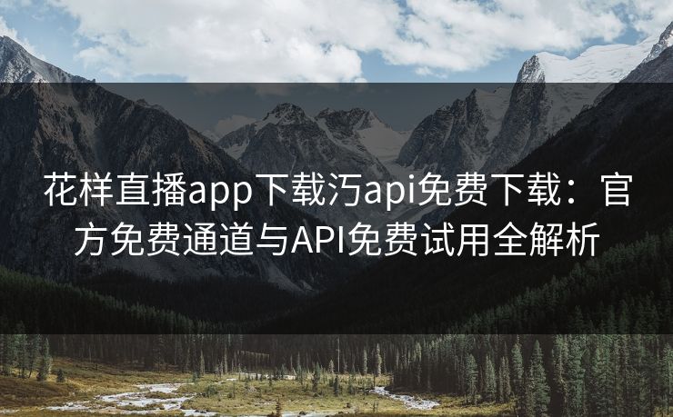 花样直播app下载汅api免费下载：官方免费通道与API免费试用全解析  第1张