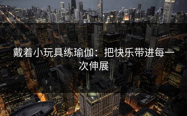 戴着小玩具练瑜伽：把快乐带进每一次伸展  第1张