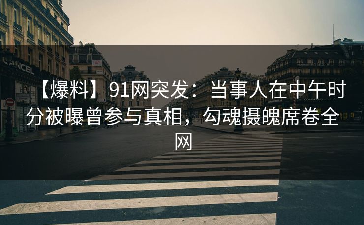 【爆料】91网突发：当事人在中午时分被曝曾参与真相，勾魂摄魄席卷全网