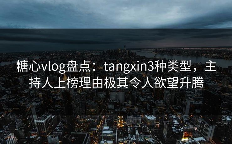 糖心vlog盘点：tangxin3种类型，主持人上榜理由极其令人欲望升腾