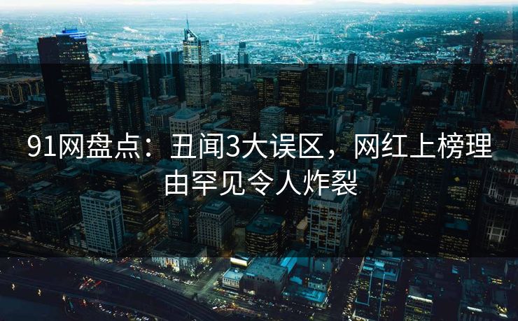 91网盘点：丑闻3大误区，网红上榜理由罕见令人炸裂